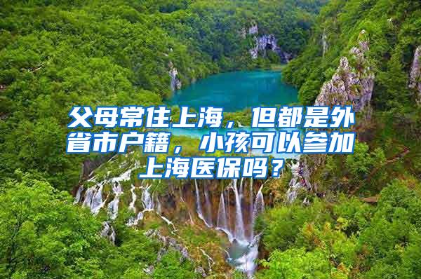 父母常住上海，但都是外省市户籍，小孩可以参加上海医保吗？