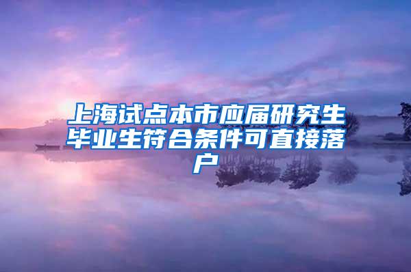 上海试点本市应届研究生毕业生符合条件可直接落户