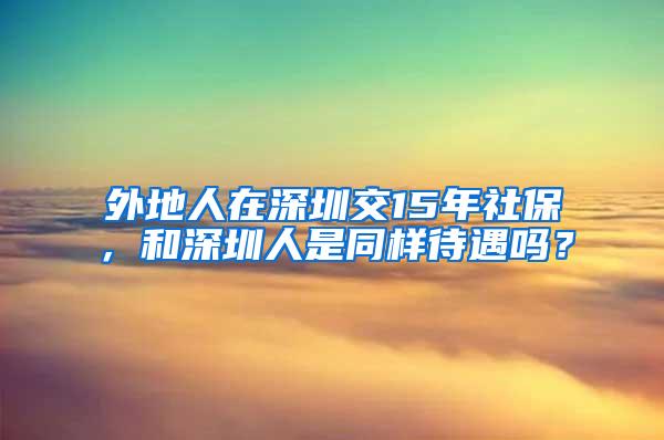 外地人在深圳交15年社保，和深圳人是同样待遇吗？