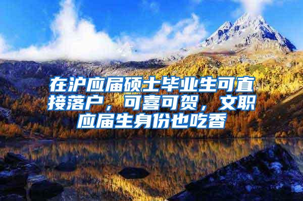 在沪应届硕士毕业生可直接落户，可喜可贺，文职应届生身份也吃香