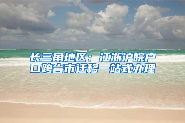 长三角地区：江浙沪皖户口跨省市迁移一站式办理