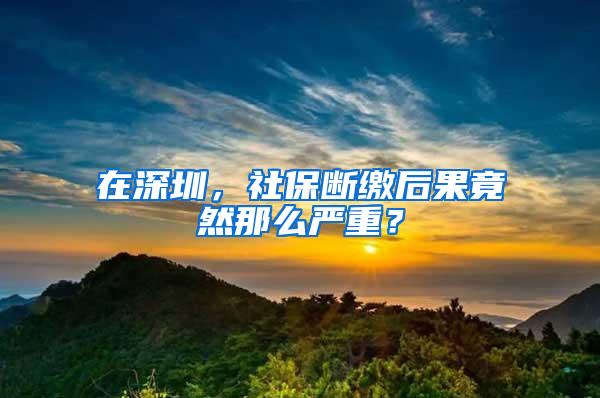 在深圳，社保断缴后果竟然那么严重？