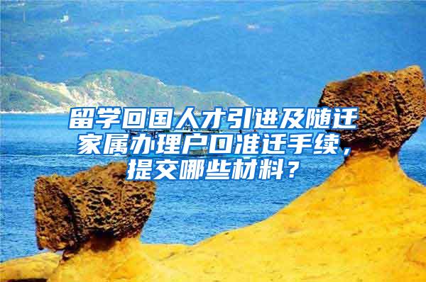 留学回国人才引进及随迁家属办理户口准迁手续，提交哪些材料？