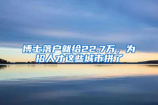 博士落户就给22.7万，为招人才这些城市拼了