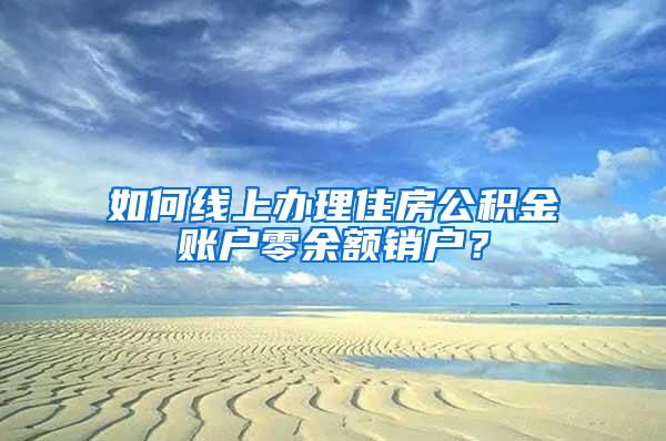 如何线上办理住房公积金账户零余额销户？