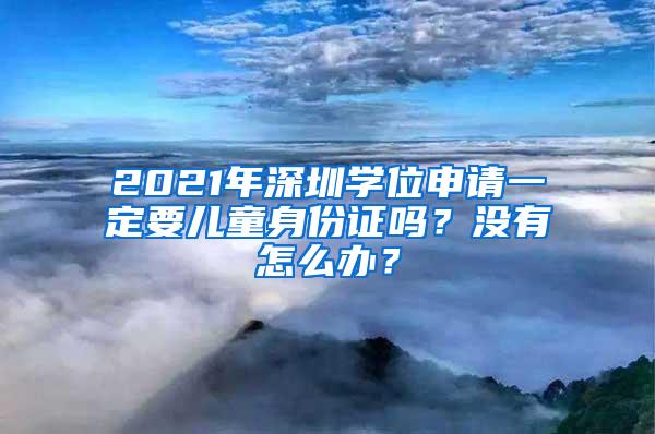 2021年深圳学位申请一定要儿童身份证吗？没有怎么办？