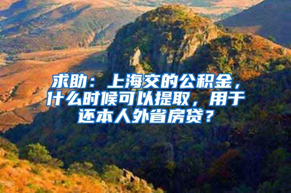 求助：上海交的公积金，什么时候可以提取，用于还本人外省房贷？