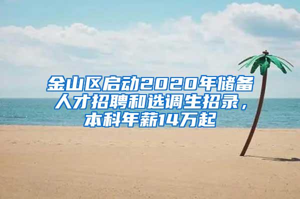 金山区启动2020年储备人才招聘和选调生招录，本科年薪14万起