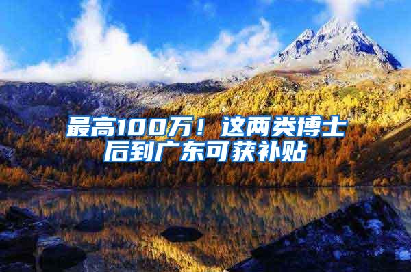 最高100万！这两类博士后到广东可获补贴