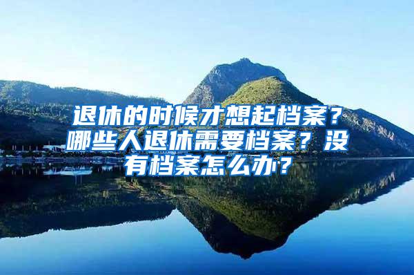 退休的时候才想起档案？哪些人退休需要档案？没有档案怎么办？