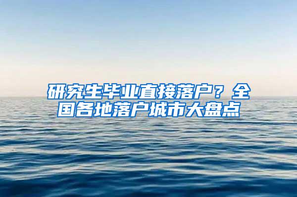 研究生毕业直接落户？全国各地落户城市大盘点