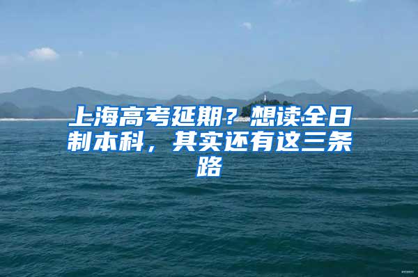 上海高考延期？想读全日制本科，其实还有这三条路