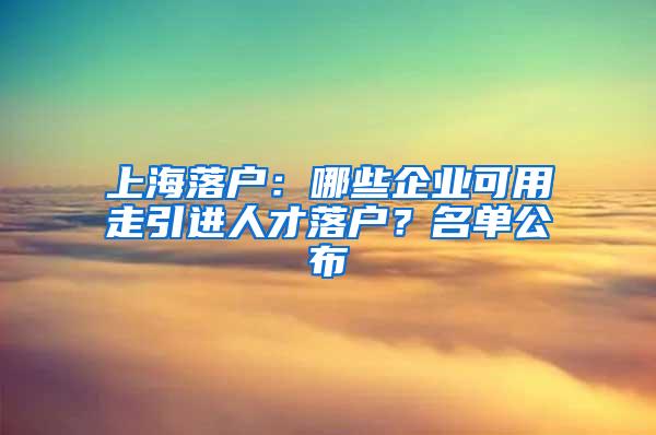 上海落户：哪些企业可用走引进人才落户？名单公布