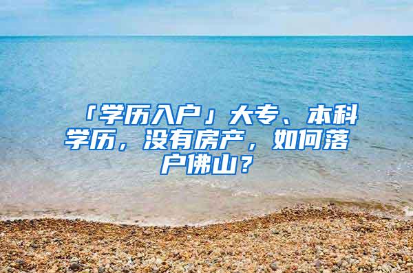 「学历入户」大专、本科学历，没有房产，如何落户佛山？