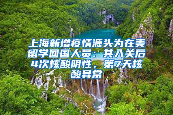 上海新增疫情源头为在美留学回国人员：其入关后4次核酸阴性，第7天核酸异常