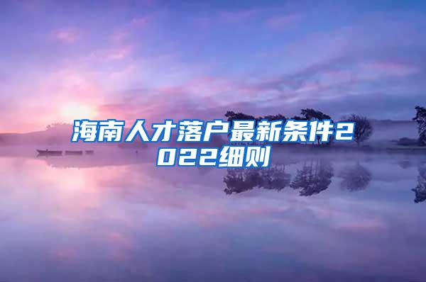 海南人才落户最新条件2022细则