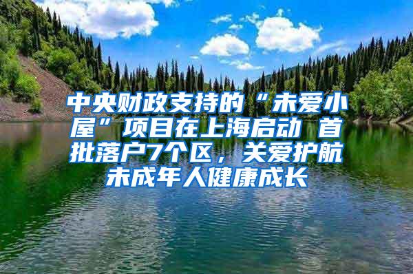 中央财政支持的“未爱小屋”项目在上海启动 首批落户7个区，关爱护航未成年人健康成长