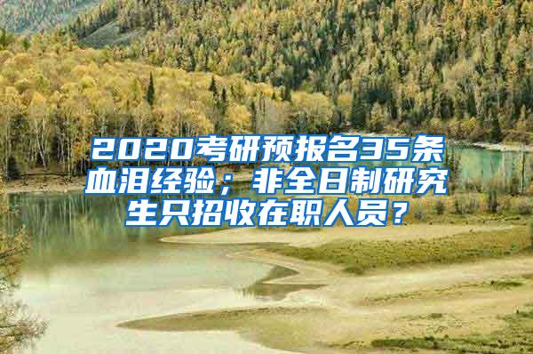 2020考研预报名35条血泪经验；非全日制研究生只招收在职人员？