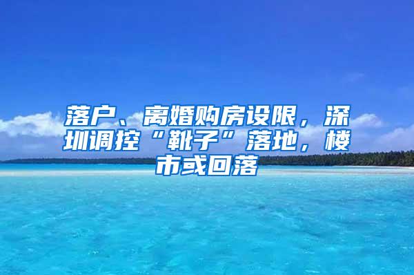 落户、离婚购房设限，深圳调控“靴子”落地，楼市或回落