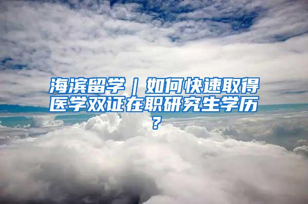 海滨留学｜如何快速取得医学双证在职研究生学历？