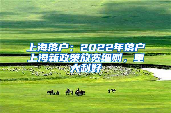 上海落户：2022年落户上海新政策放宽细则，重大利好