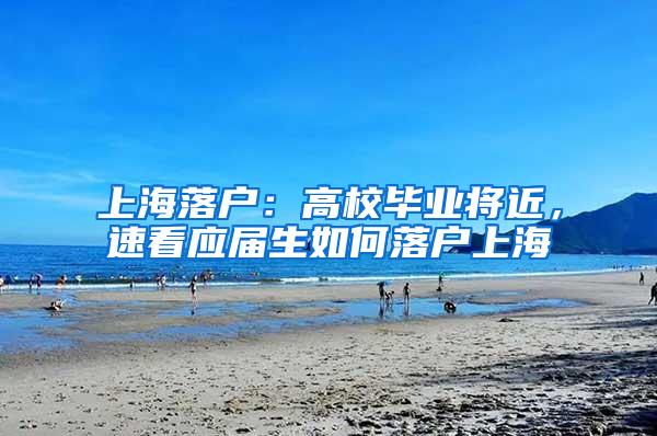 上海落户：高校毕业将近，速看应届生如何落户上海