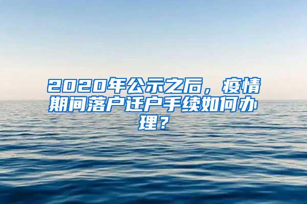 2020年公示之后，疫情期间落户迁户手续如何办理？