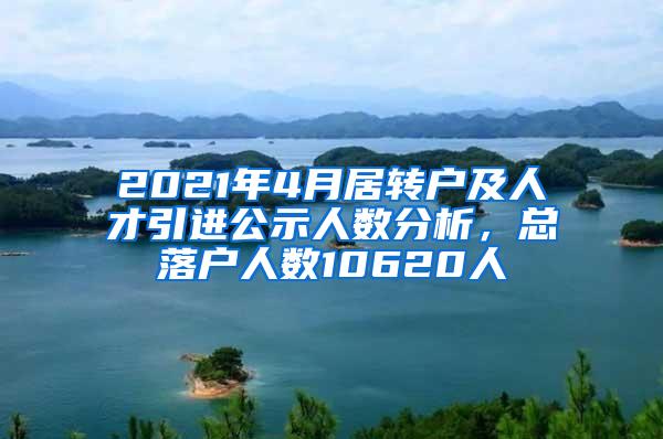 2021年4月居转户及人才引进公示人数分析，总落户人数10620人