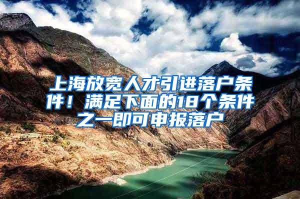 上海放宽人才引进落户条件！满足下面的18个条件之一即可申报落户