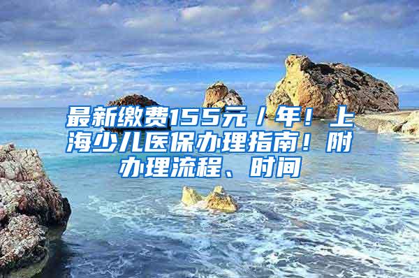 最新缴费155元／年！上海少儿医保办理指南！附办理流程、时间