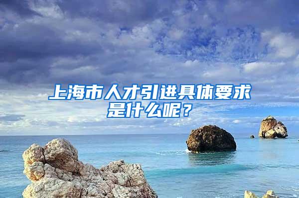 上海市人才引进具体要求是什么呢？