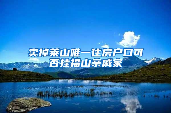 卖掉莱山唯一住房户口可否挂福山亲戚家