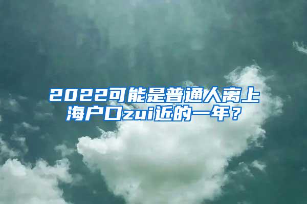 2022可能是普通人离上海户口zui近的一年？