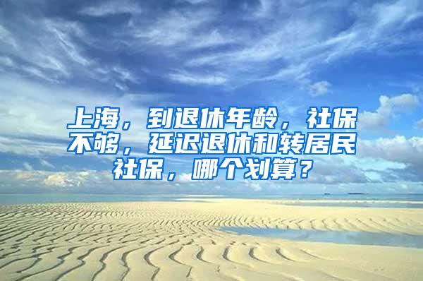 上海，到退休年龄，社保不够，延迟退休和转居民社保，哪个划算？