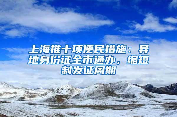 上海推十项便民措施：异地身份证全市通办，缩短制发证周期