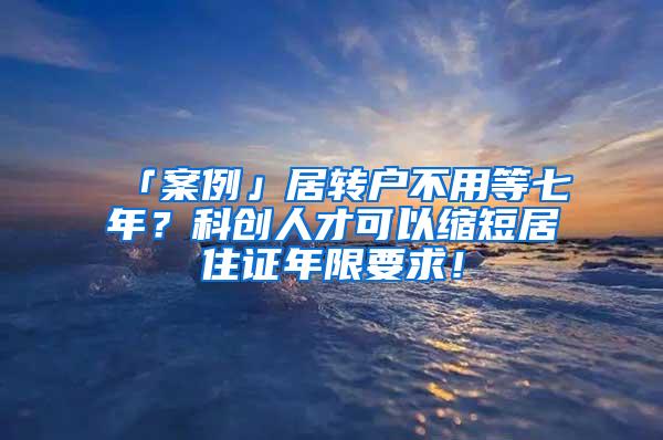 「案例」居转户不用等七年？科创人才可以缩短居住证年限要求！