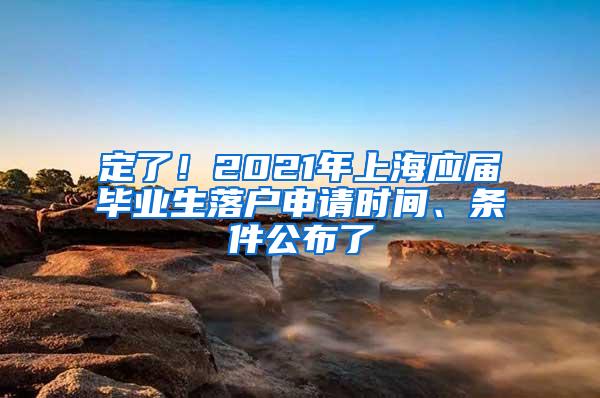 定了！2021年上海应届毕业生落户申请时间、条件公布了