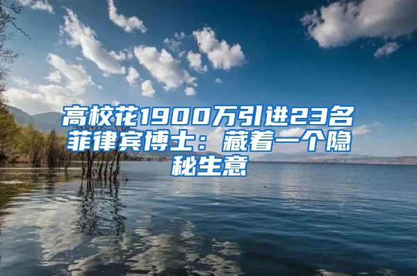 高校花1900万引进23名菲律宾博士：藏着一个隐秘生意