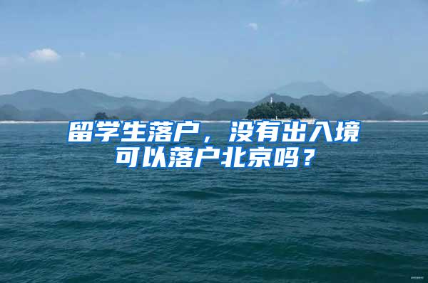 留学生落户，没有出入境可以落户北京吗？