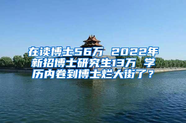 在读博士56万 2022年新招博士研究生13万 学历内卷到博士烂大街了？