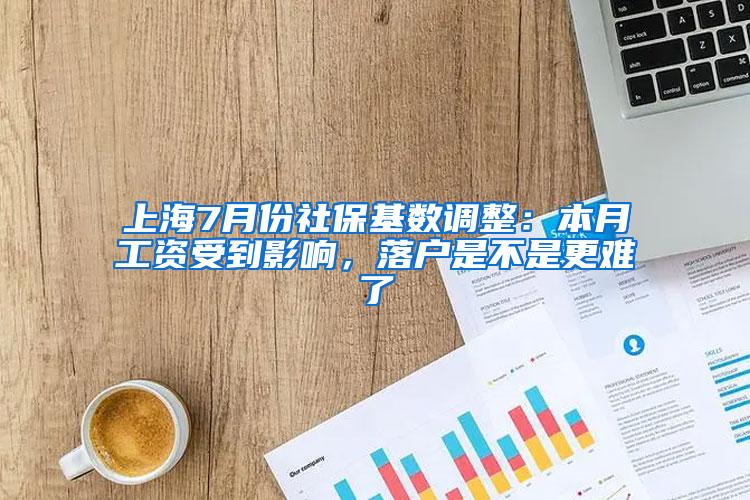 上海7月份社保基数调整：本月工资受到影响，落户是不是更难了