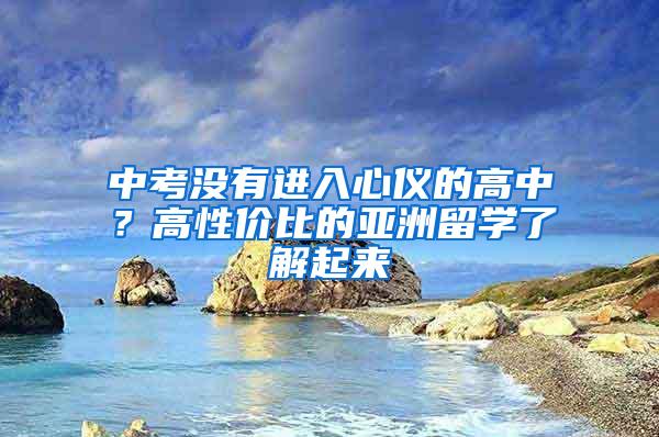 中考没有进入心仪的高中？高性价比的亚洲留学了解起来