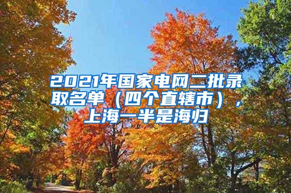 2021年国家电网二批录取名单（四个直辖市），上海一半是海归