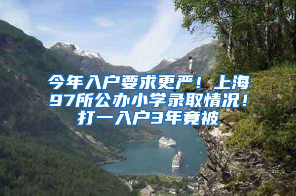 今年入户要求更严！上海97所公办小学录取情况！打一入户3年竟被