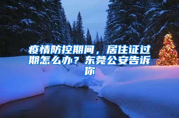 疫情防控期间，居住证过期怎么办？东莞公安告诉你