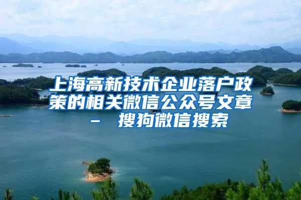 上海高新技术企业落户政策的相关微信公众号文章 – 搜狗微信搜索