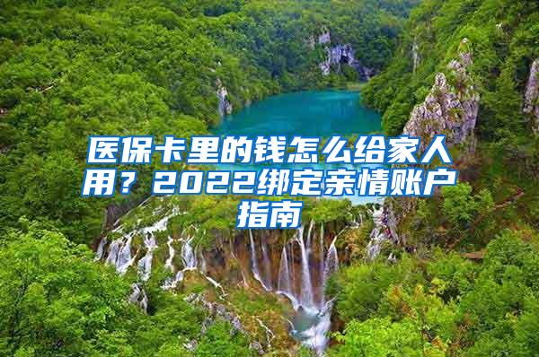 医保卡里的钱怎么给家人用？2022绑定亲情账户指南