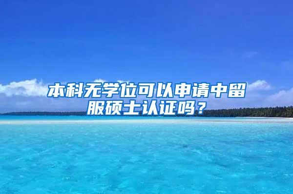 本科无学位可以申请中留服硕士认证吗？