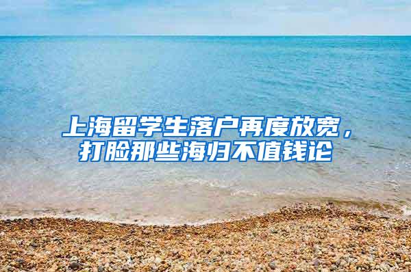 上海留学生落户再度放宽，打脸那些海归不值钱论