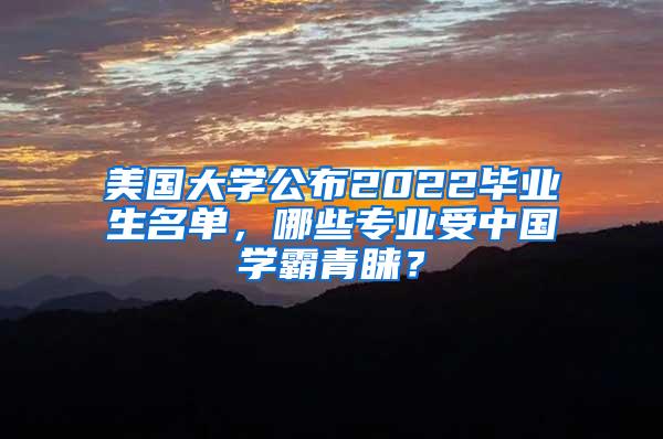 美国大学公布2022毕业生名单，哪些专业受中国学霸青睐？